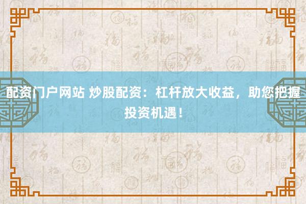 配资门户网站 炒股配资：杠杆放大收益，助您把握投资机遇！
