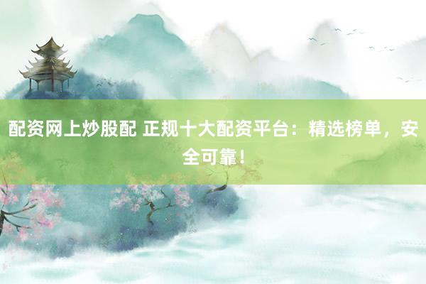 配资网上炒股配 正规十大配资平台：精选榜单，安全可靠！