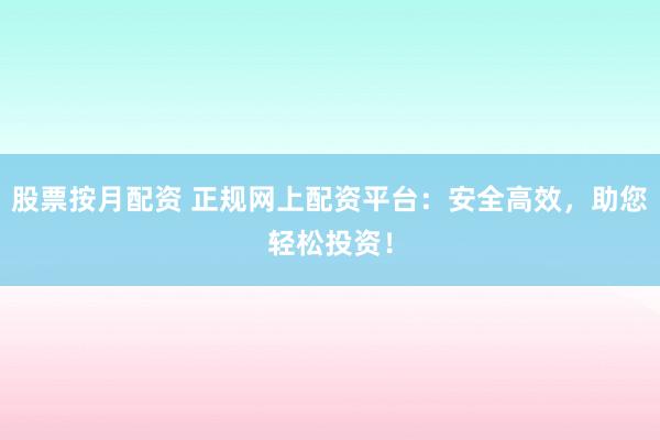 股票按月配资 正规网上配资平台：安全高效，助您轻松投资！