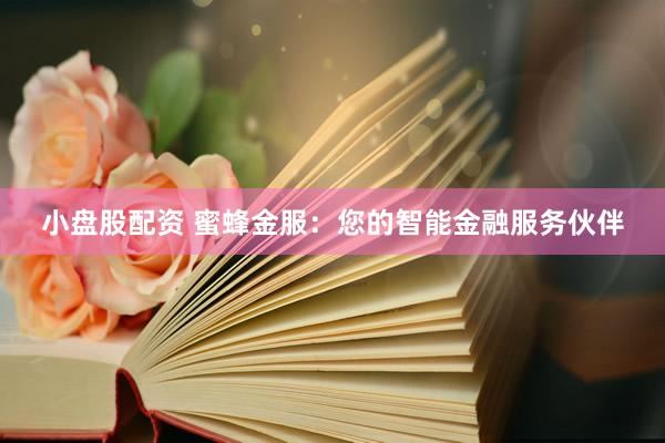 小盘股配资 蜜蜂金服：您的智能金融服务伙伴