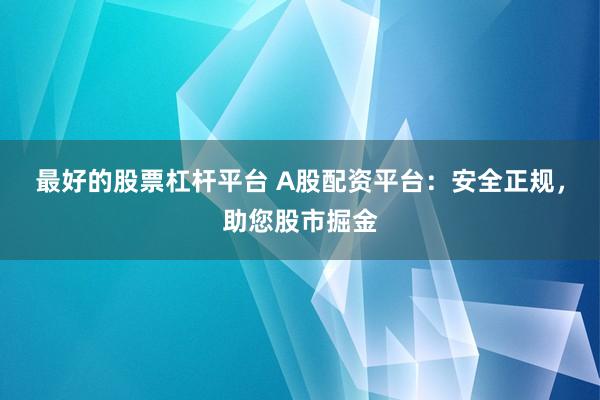 最好的股票杠杆平台 A股配资平台：安全正规，助您股市掘金