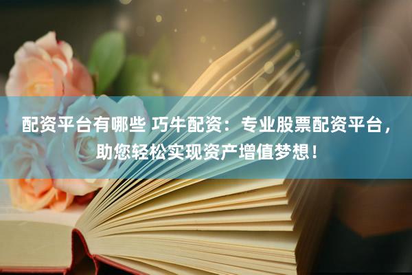 配资平台有哪些 巧牛配资：专业股票配资平台，助您轻松实现资产增值梦想！