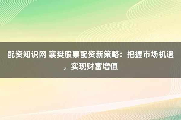 配资知识网 襄樊股票配资新策略：把握市场机遇，实现财富增值