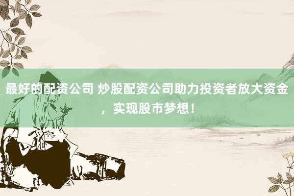 最好的配资公司 炒股配资公司助力投资者放大资金，实现股市梦想！