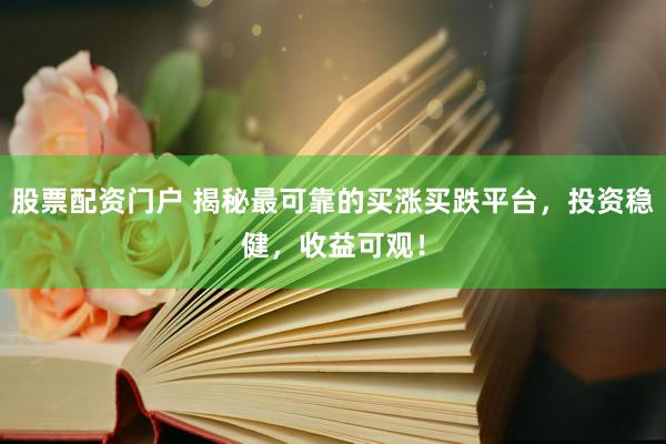 股票配资门户 揭秘最可靠的买涨买跌平台，投资稳健，收益可观！