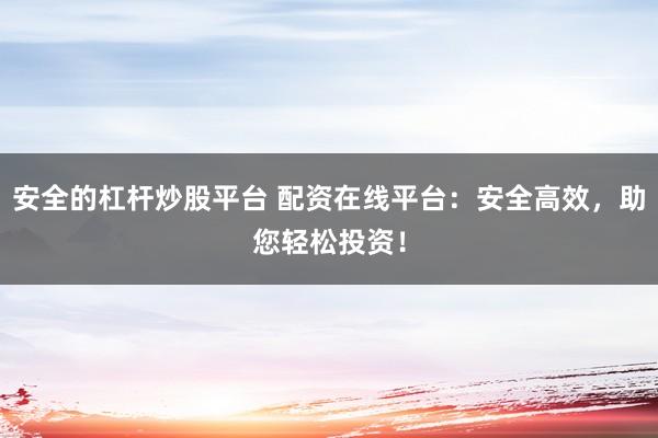 安全的杠杆炒股平台 配资在线平台：安全高效，助您轻松投资！