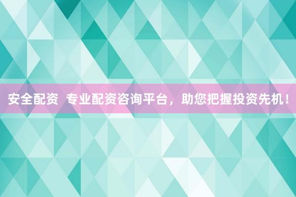 安全配资  专业配资咨询平台，助您把握投资先机！