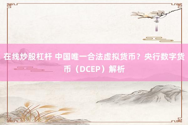 在线炒股杠杆 中国唯一合法虚拟货币？央行数字货币（DCEP）解析