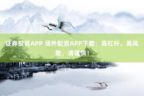 证券投资APP 场外配资APP下载：高杠杆，高风险，请谨慎！