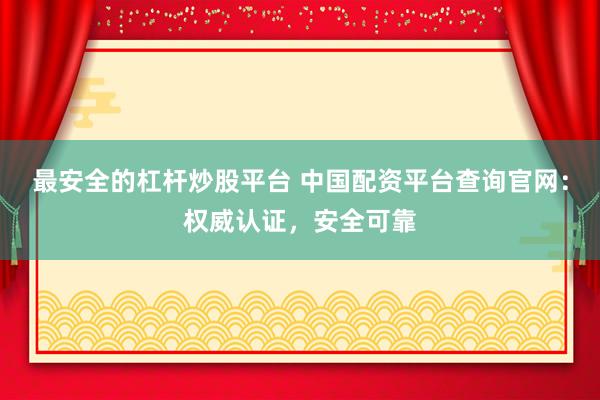 最安全的杠杆炒股平台 中国配资平台查询官网：权威认证，安全可靠