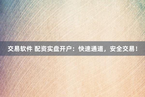 交易软件 配资实盘开户：快速通道，安全交易！