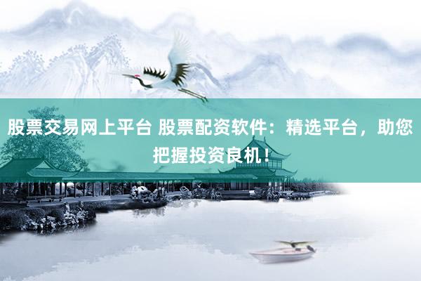 股票交易网上平台 股票配资软件：精选平台，助您把握投资良机！