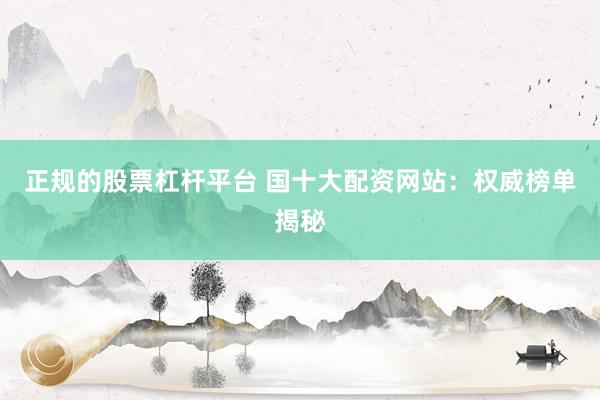 正规的股票杠杆平台 国十大配资网站：权威榜单揭秘