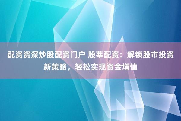 配资资深炒股配资门户 股莘配资：解锁股市投资新策略，轻松实现资金增值