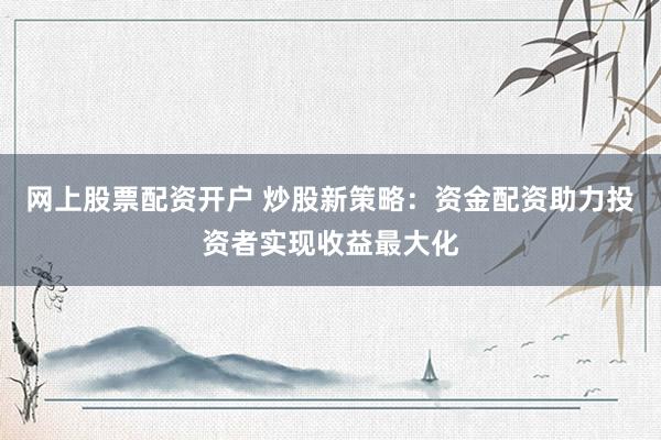 网上股票配资开户 炒股新策略：资金配资助力投资者实现收益最大化