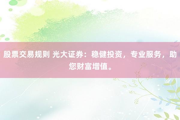 股票交易规则 光大证券：稳健投资，专业服务，助您财富增值。