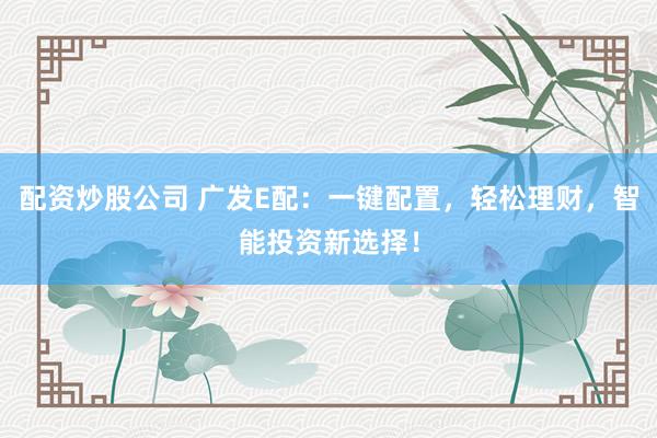 配资炒股公司 广发E配:一键配置,轻松理财,智能投资新选择!