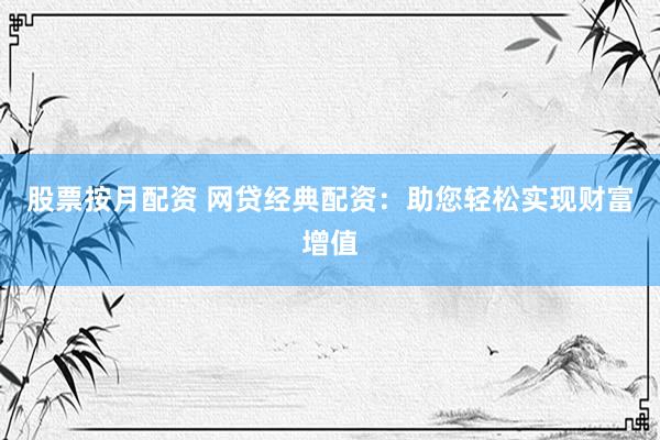 股票按月配资 网贷经典配资：助您轻松实现财富增值
