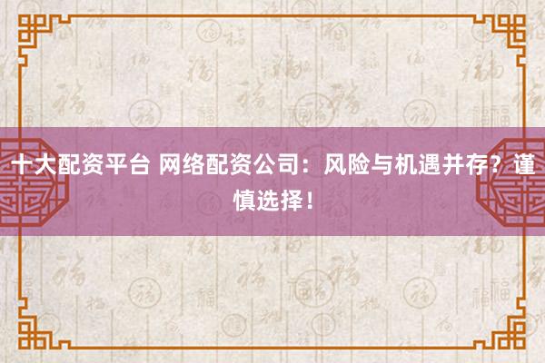 十大配资平台 网络配资公司：风险与机遇并存？谨慎选择！