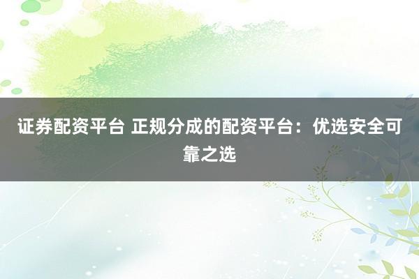 证券配资平台 正规分成的配资平台：优选安全可靠之选