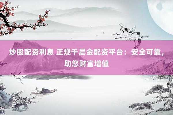 炒股配资利息 正规千层金配资平台：安全可靠，助您财富增值