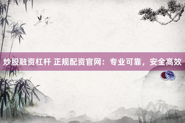 炒股融资杠杆 正规配资官网：专业可靠，安全高效