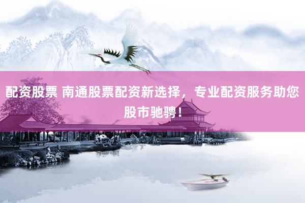 配资股票 南通股票配资新选择，专业配资服务助您股市驰骋！