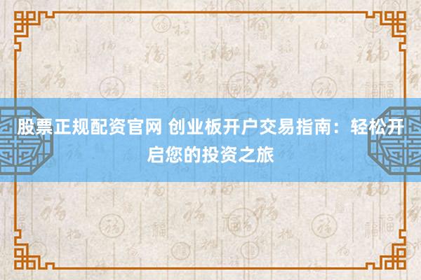 股票正规配资官网 创业板开户交易指南：轻松开启您的投资之旅