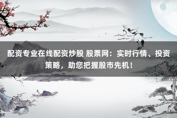配资专业在线配资炒股 股票网：实时行情、投资策略，助您把握股市先机！