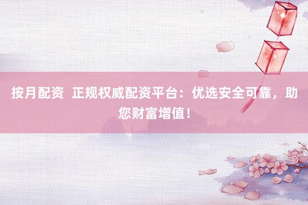 按月配资  正规权威配资平台：优选安全可靠，助您财富增值！