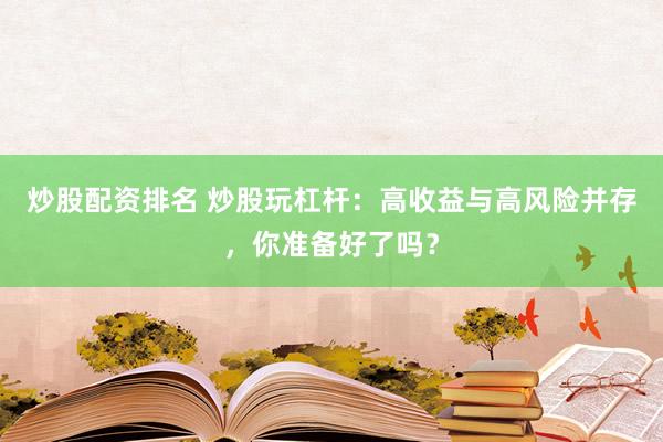 炒股配资排名 炒股玩杠杆：高收益与高风险并存，你准备好了吗？
