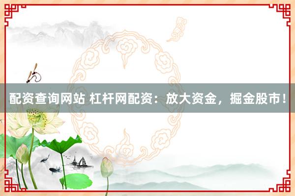 配资查询网站 杠杆网配资：放大资金，掘金股市！