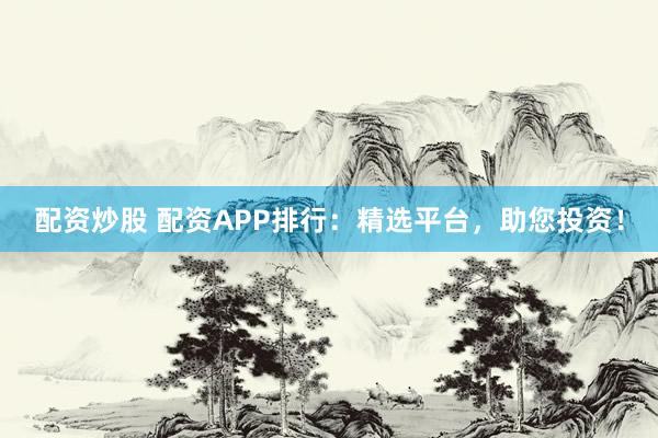 配资炒股 配资APP排行：精选平台，助您投资！