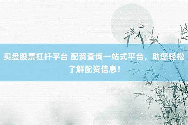 实盘股票杠杆平台 配资查询一站式平台，助您轻松了解配资信息！