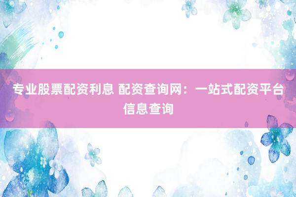 专业股票配资利息 配资查询网：一站式配资平台信息查询