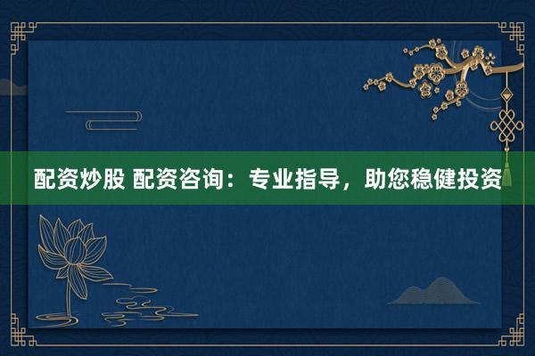 配资炒股 配资咨询：专业指导，助您稳健投资