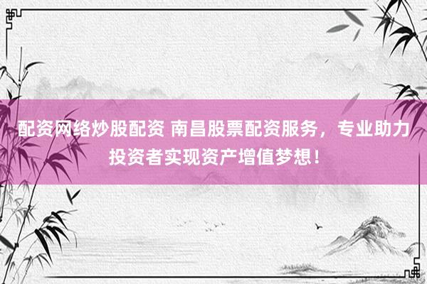 配资网络炒股配资 南昌股票配资服务，专业助力投资者实现资产增值梦想！