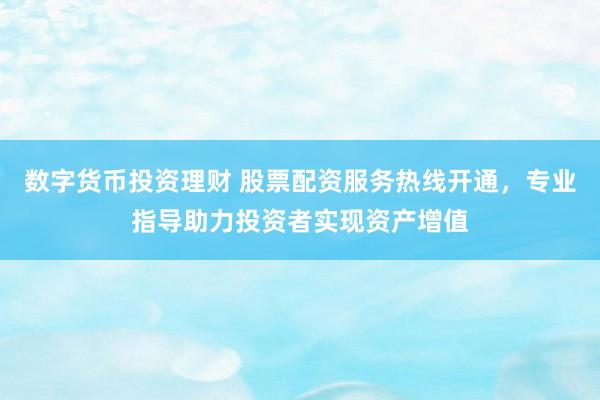 数字货币投资理财 股票配资服务热线开通，专业指导助力投资者实现资产增值