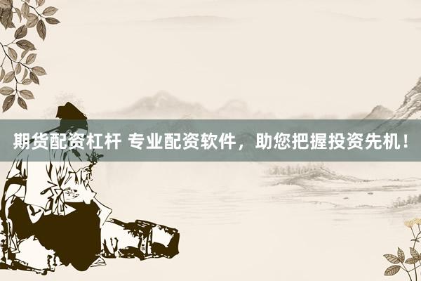 期货配资杠杆 专业配资软件，助您把握投资先机！