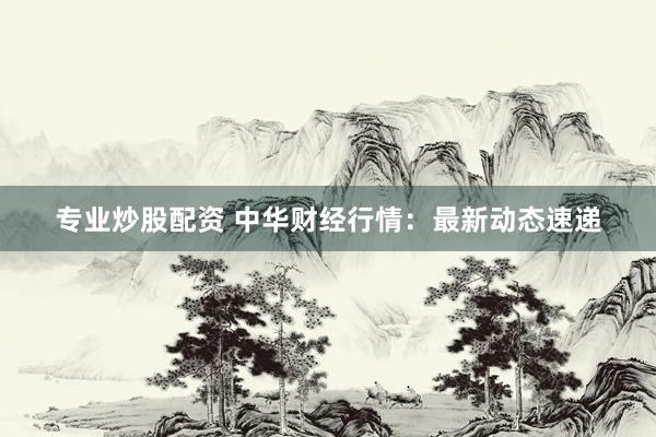 专业炒股配资 中华财经行情：最新动态速递