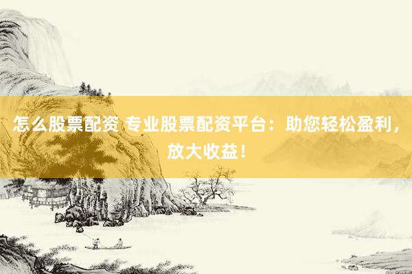 怎么股票配资 专业股票配资平台：助您轻松盈利，放大收益！