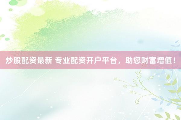 炒股配资最新 专业配资开户平台，助您财富增值！