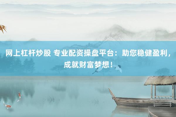 网上杠杆炒股 专业配资操盘平台：助您稳健盈利，成就财富梦想！