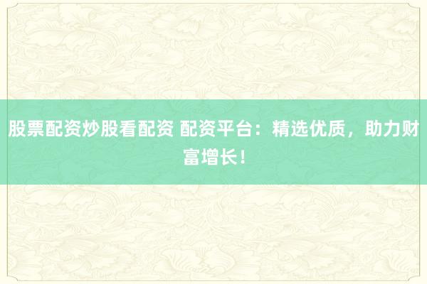 股票配资炒股看配资 配资平台：精选优质，助力财富增长！