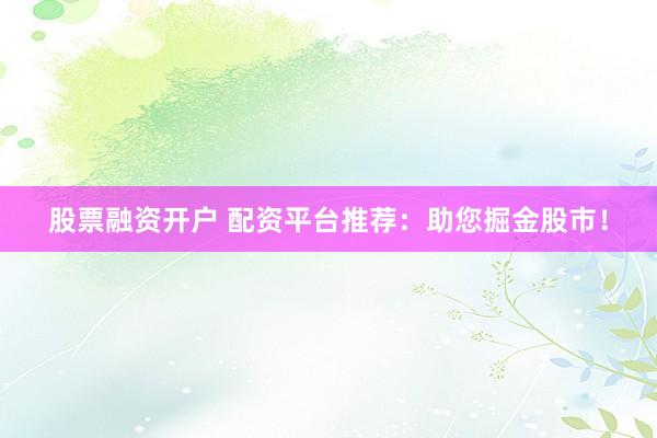 股票融资开户 配资平台推荐：助您掘金股市！