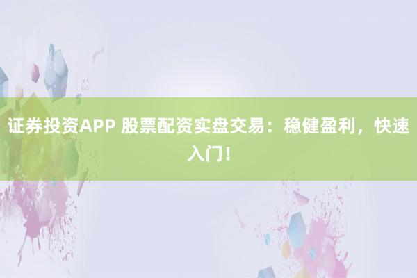 证券投资APP 股票配资实盘交易：稳健盈利，快速入门！