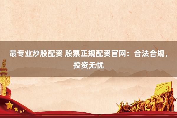 最专业炒股配资 股票正规配资官网：合法合规，投资无忧
