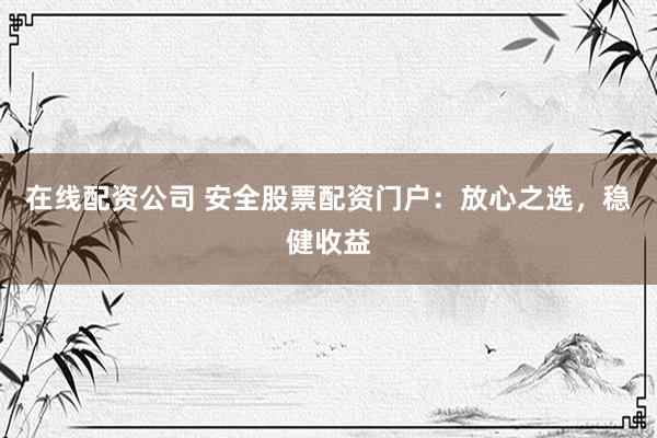在线配资公司 安全股票配资门户：放心之选，稳健收益
