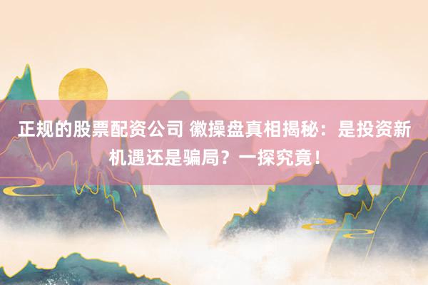 正规的股票配资公司 徽操盘真相揭秘：是投资新机遇还是骗局？一探究竟！