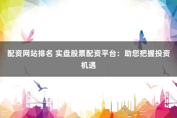配资网站排名 实盘股票配资平台：助您把握投资机遇